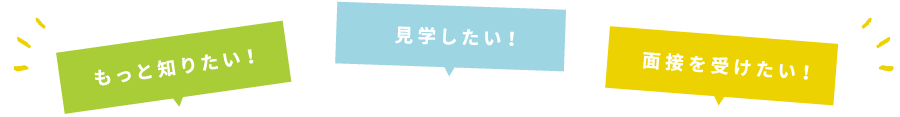 もっと知りたい！見学したい！面接を受けたい！