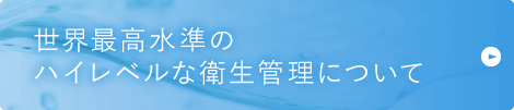 世界最高水準のハイレベルな衛生管理について